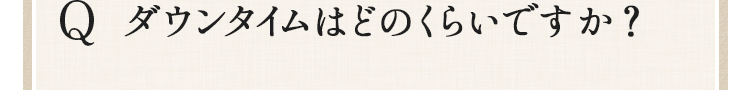  ダウンタイムはどのくらいですか？