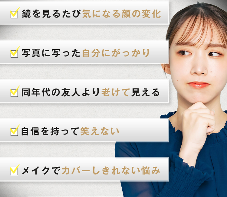 ・鏡を見るたび気になる顔の変化/・写真に写った自分にがっかり/・同年代の友人より老けて見える/・自信を持って笑えない/・メイクでカバーしきれない悩み