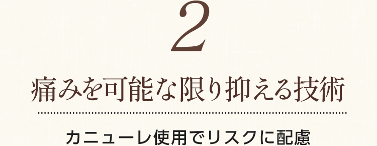 【2.痛みを可能な限り抑える技術】カニューレ使用でリスクに配慮