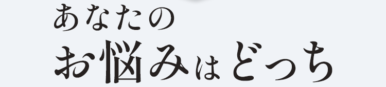 あなたのお悩みはどっち