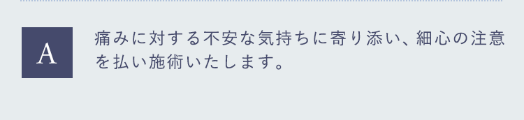 痛みに対する不安な気持ちに寄り添い、細心の注意を払い施術いたします。