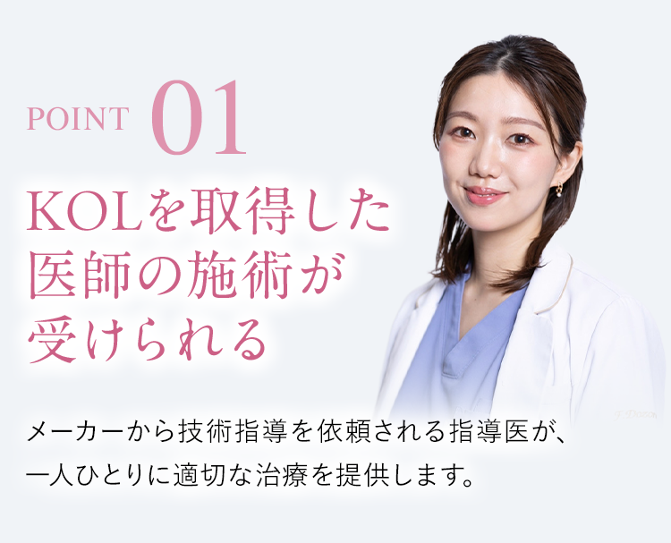 【POINT01】KOLを取得した医師の施術が受けられる｜メーカーから技術指導を依頼される指導医が、一人ひとりに最適な治療を提供します。