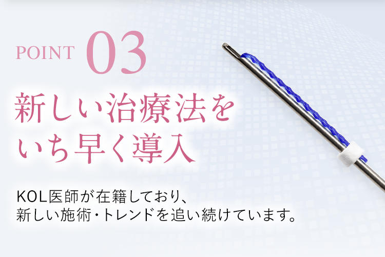 【POINT03】新しい治療法をいち早く導入｜KOL医師が在籍しており、新しい施術・トレンドを追い続けています。