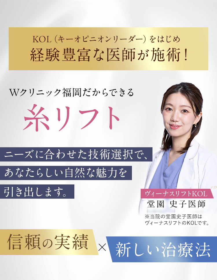 KOL（キーオピニオンリーダー）をはじめ経験豊富な医師が施術!｜【Wクリニック福岡だからできる糸リフト】ニーズに合わせた技術選択で、あなたらしい自然な魅力を引き出します。｜【ヴィーナスリフトKOL】堂園 史子医師 ※当院の堂園史子医師はヴィーナスリフトのKOLです。｜信頼の実績×新しい治療法