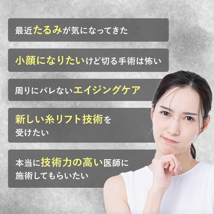 最近たるみが気になってきた/小顔になりたいけど切る手術は怖い/周りにバレないエイジングケア/最新の糸リフト技術を受けたい/本当に技術力の高い医師に施術してもらいたい